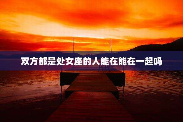 双方都是处女座的人能在能在一起吗