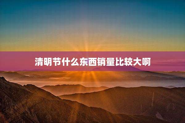 清明节什么东西销量比较大啊