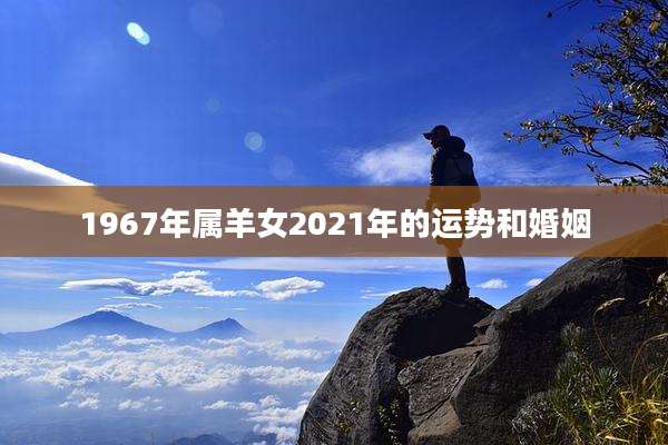 1967年属羊女2021年的运势和婚姻