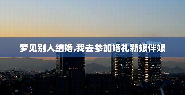 梦见别人结婚,我去参加婚礼新娘伴娘