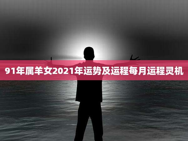 91年属羊女2021年运势及运程每月运程灵机