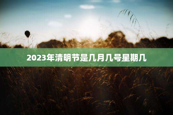 2023年清明节是几月几号星期几