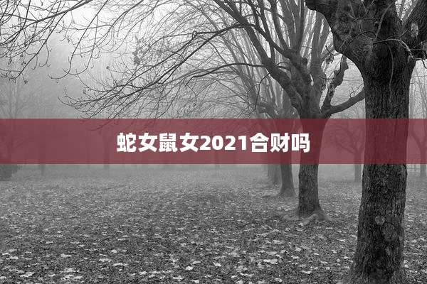 蛇女鼠女2021合财吗
