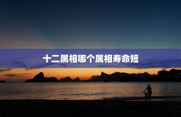 十二属相哪个属相寿命短