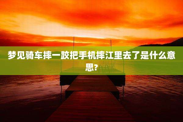 梦见骑车摔一跤把手机摔江里去了是什么意思?