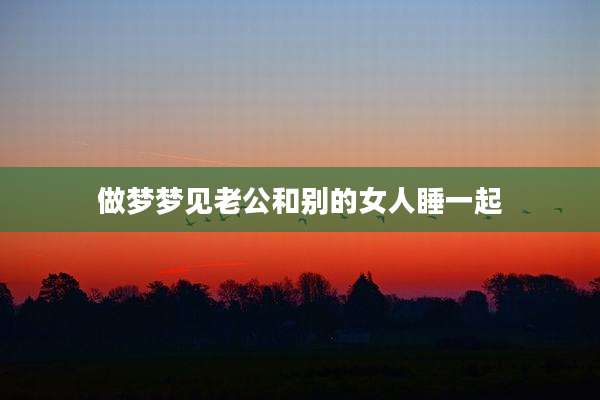 做梦梦见老公和别的女人睡一起