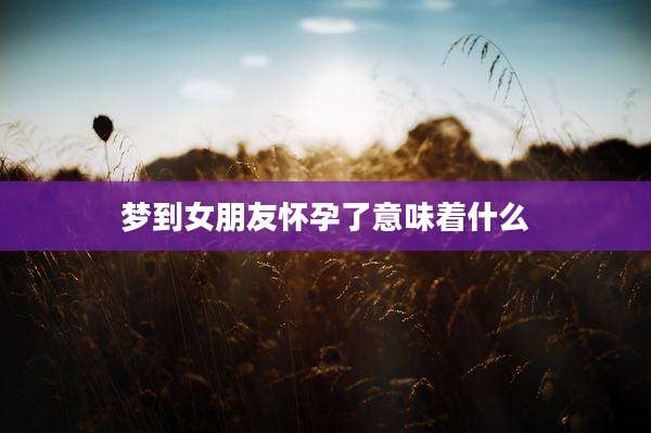 梦到女朋友怀孕了意味着什么