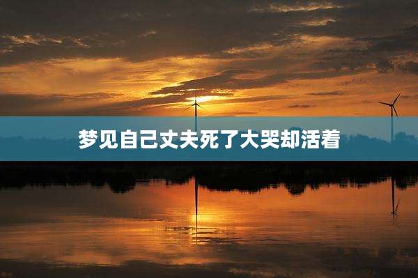 梦见自己丈夫死了大哭却活着