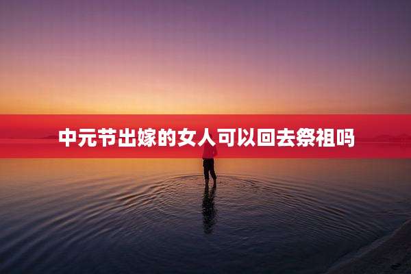 中元节出嫁的女人可以回去祭祖吗