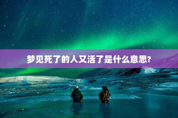 梦见死了的人又活了是什么意思?