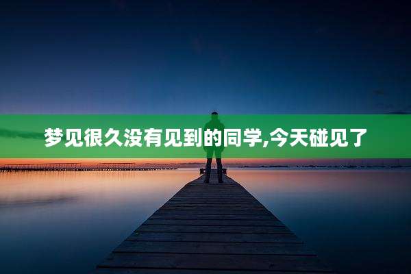 梦见很久没有见到的同学,今天碰见了