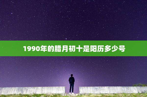 1990年的腊月初十是阳历多少号