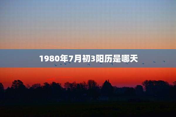1980年7月初3阳历是哪天