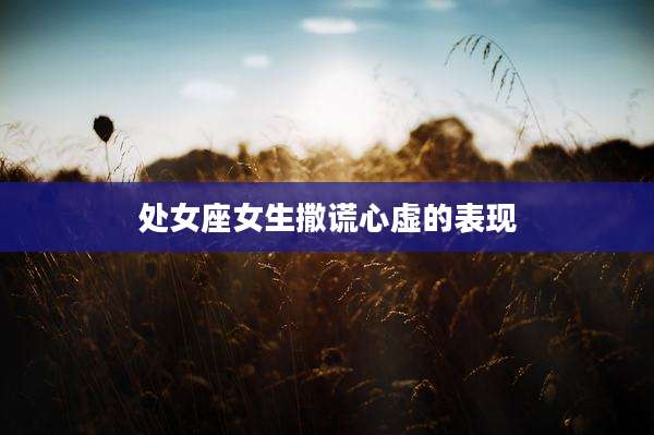 处女座女生撒谎心虚的表现