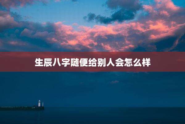 生辰八字随便给别人会怎么样