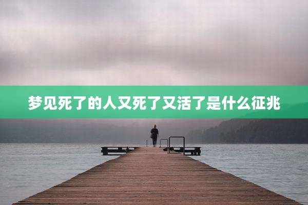梦见死了的人又死了又活了是什么征兆