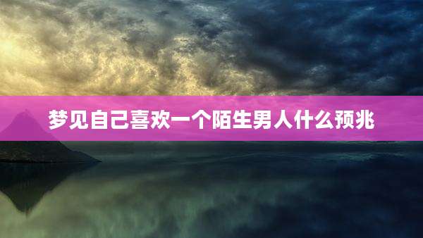 梦见自己喜欢一个陌生男人什么预兆