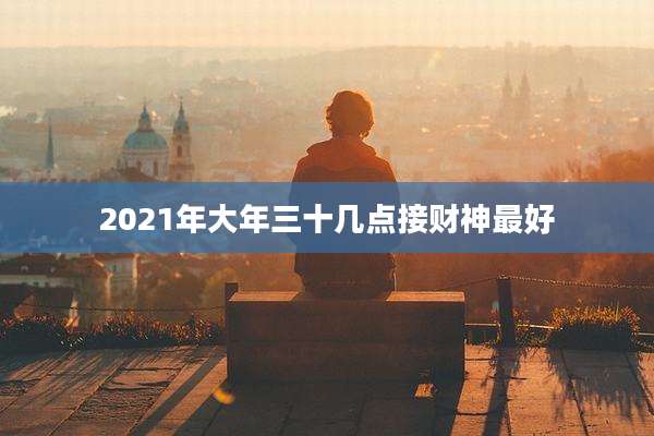 2021年大年三十几点接财神最好