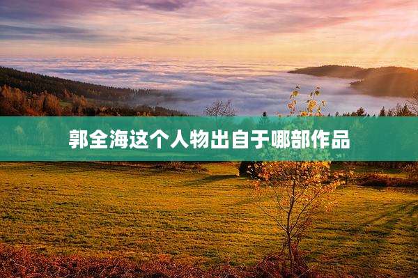 郭全海这个人物出自于哪部作品