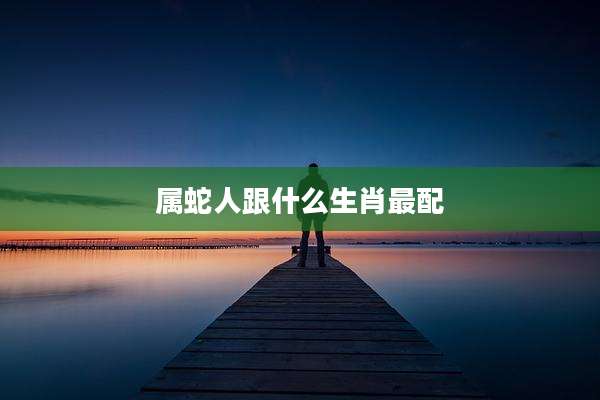 属蛇人跟什么生肖最配