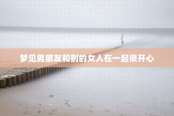 梦见男朋友和别的女人在一起很开心