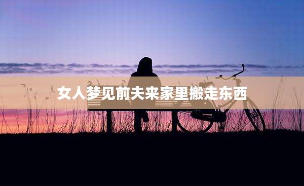 女人梦见前夫来家里搬走东西