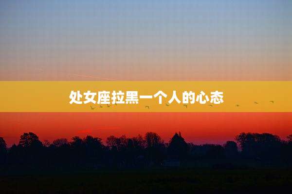 处女座拉黑一个人的心态