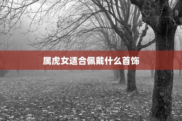 属虎女适合佩戴什么首饰