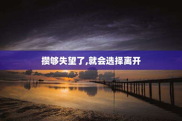 攒够失望了,就会选择离开