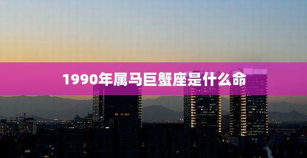 1990年属马巨蟹座是什么命