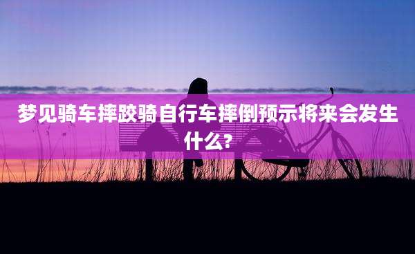 梦见骑车摔跤骑自行车摔倒预示将来会发生什么?