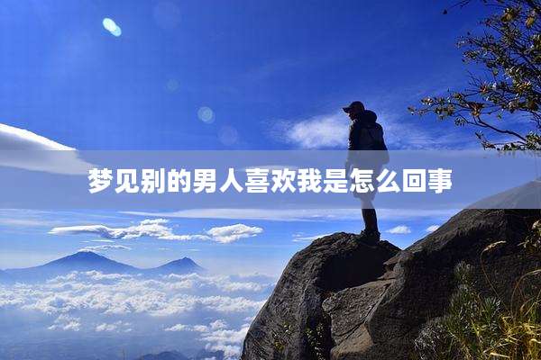梦见别的男人喜欢我是怎么回事