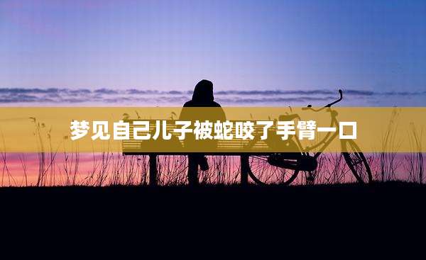 梦见自己儿子被蛇咬了手臂一口
