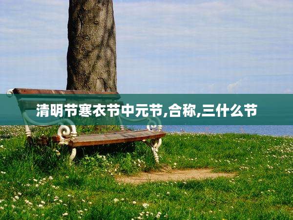 清明节寒衣节中元节,合称,三什么节