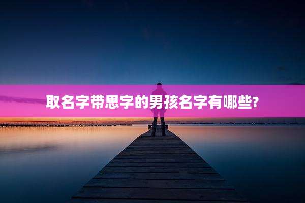 取名字带思字的男孩名字有哪些?