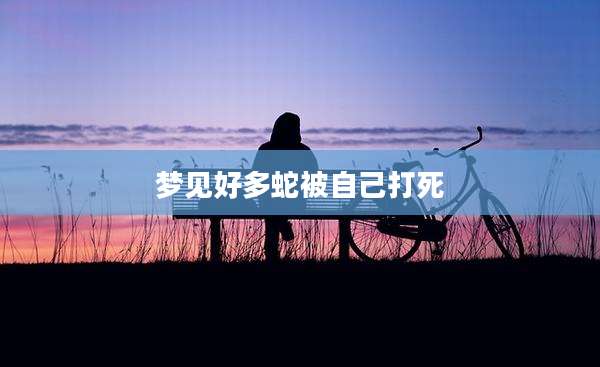 梦见好多蛇被自己打死