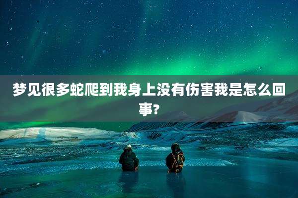 梦见很多蛇爬到我身上没有伤害我是怎么回事?