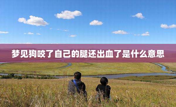 梦见狗咬了自己的腿还出血了是什么意思