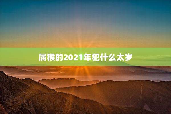 属猴的2021年犯什么太岁