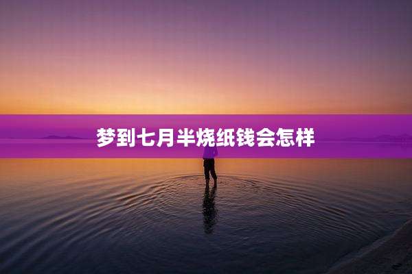 梦到七月半烧纸钱会怎样