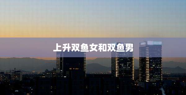 上升双鱼女和双鱼男