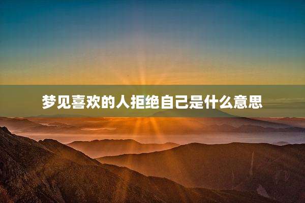 梦见喜欢的人拒绝自己是什么意思