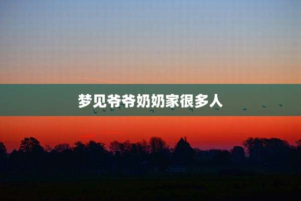 梦见爷爷奶奶家很多人