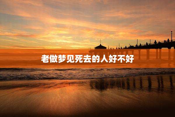 老做梦见死去的人好不好