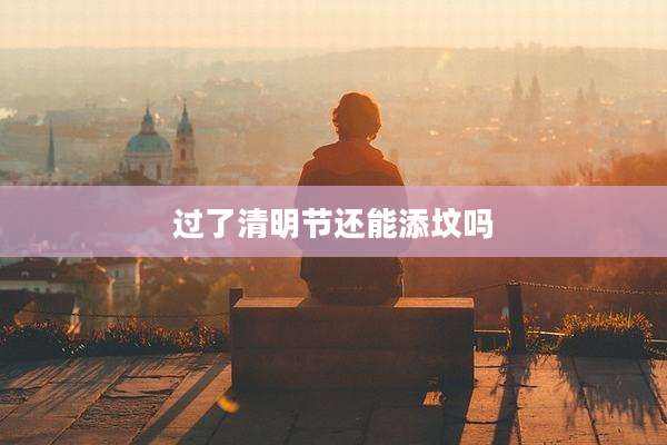 过了清明节还能添坟吗