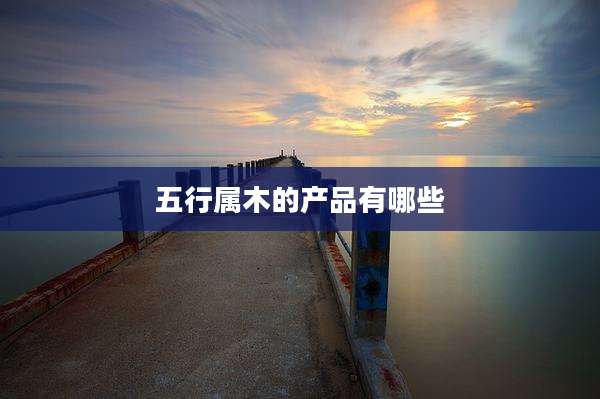 五行属木的产品有哪些