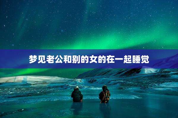 梦见老公和别的女的在一起睡觉