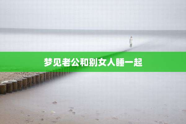 梦见老公和别女人睡一起