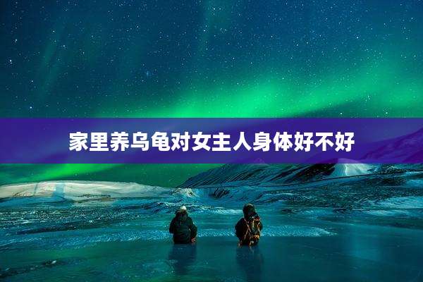 家里养乌龟对女主人身体好不好