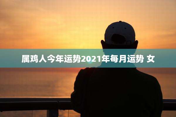属鸡人今年运势2021年每月运势 女